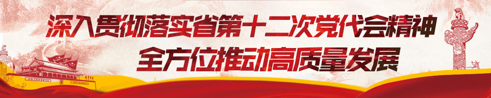 深入贯彻落实省第十二次党代会精神 全方位推动高质量发展