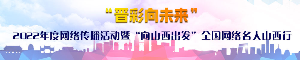 “晋彩向未来”2022年度网络传播活动暨“向山西出发”全国网络名人山西行