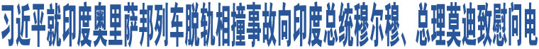 习近平就印度奥里萨邦列车脱轨相撞事故向印度总统穆尔穆、总理莫迪致慰问电