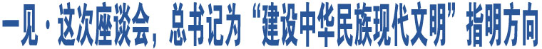 一见·这次座谈会，总书记为“建设中华民族现代文明”指明方向