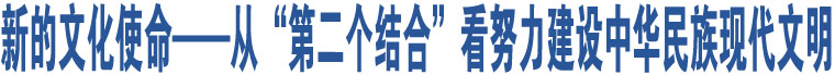 新的文化使命——从“第二个结合”看努力建设中华民族现代文明