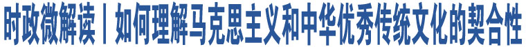 时政微解读丨如何理解马克思主义和中华优秀传统文化的契合性