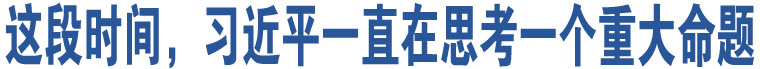 这段时间，习近平一直在思考一个重大命题