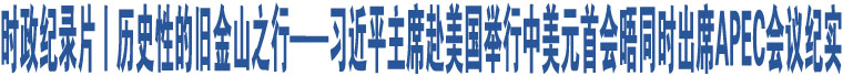 时政纪录片丨历史性的旧金山之行——习近平主席赴美国举行中美元首会晤同时出席APEC会议纪实