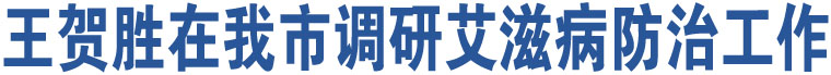 王贺胜在我市调研艾滋病防治工作