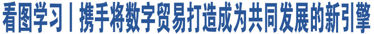 看图学习丨携手将数字贸易打造成为共同发展的新引擎