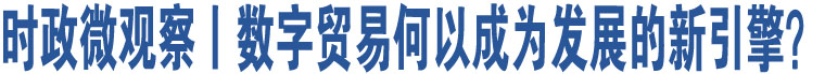 时政微观察丨数字贸易何以成为发展的新引擎？