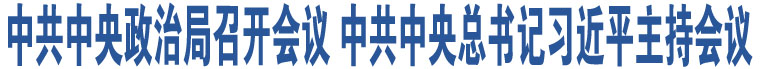 中共中央政治局召开会议 中共中央总书记习近平主持会议