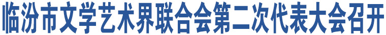 临汾市文学艺术界联合会第二次代表大会召开