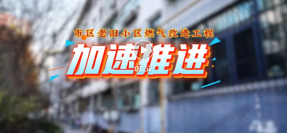 安全升级！市区老旧燃气改造加速推进…