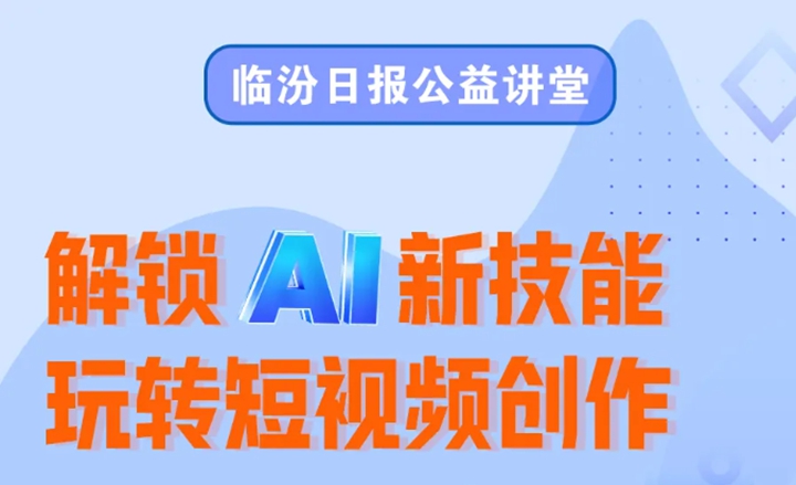 AI短视频制作！临汾日报公益讲堂第三期9月4日开讲