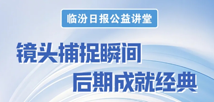 轻松解锁修图技巧！临汾日报公益讲堂第六期明日开讲